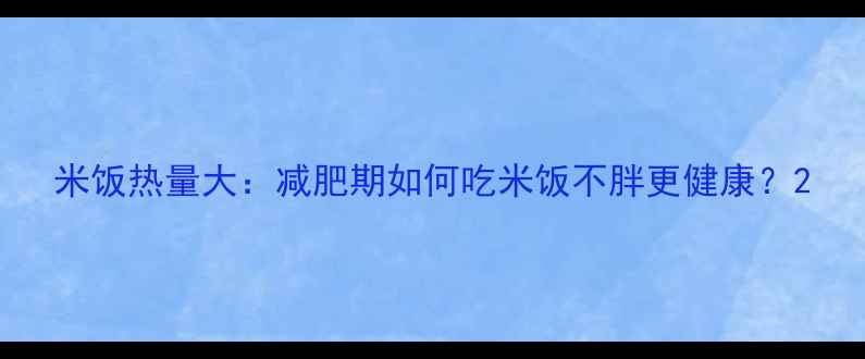 图片 米饭热量大：减肥期如何吃米饭不胖更健康？2