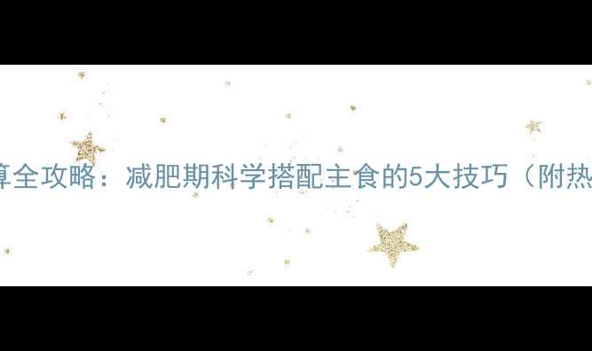 图片 米饭热量计算全攻略：减肥期科学搭配主食的5大技巧（附热量换算表）1