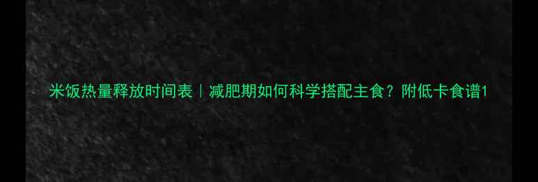 图片 米饭热量释放时间表｜减肥期如何科学搭配主食？附低卡食谱1