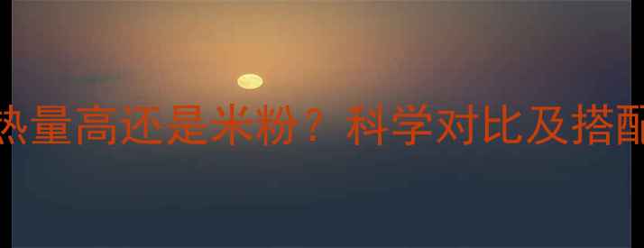 图片 米饭热量高还是米粉？科学对比及搭配攻略