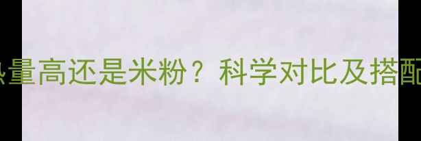 图片 米饭热量高还是米粉？科学对比及搭配攻略2