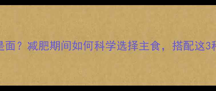 图片 米饭热量高还是面？减肥期间如何科学选择主食，搭配这3种食物效果翻倍