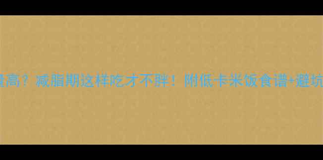 图片 米饭热量高？减脂期这样吃才不胖！附低卡米饭食谱+避坑指南🍚2
