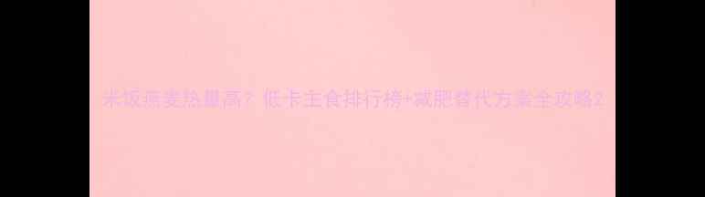 图片 米饭燕麦热量高？低卡主食排行榜+减肥替代方案全攻略2