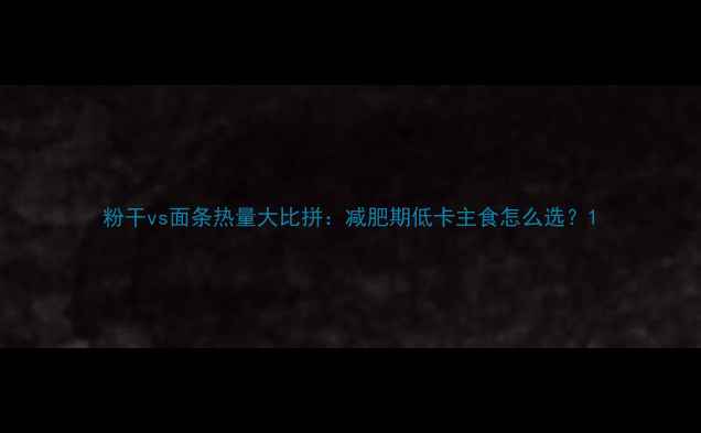 图片 粉干vs面条热量大比拼：减肥期低卡主食怎么选？1