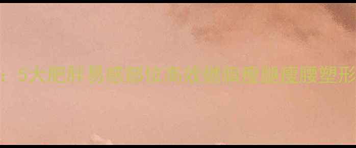 图片 精准拉伸减脂指南：5大肥胖易感部位高效燃脂瘦腿瘦腰塑形术（附动作图解）