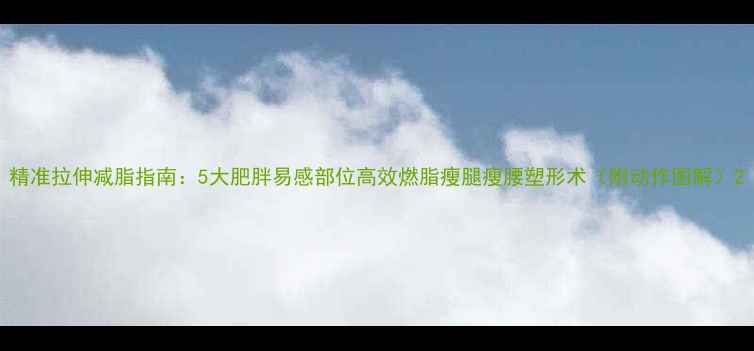 图片 精准拉伸减脂指南：5大肥胖易感部位高效燃脂瘦腿瘦腰塑形术（附动作图解）2