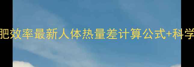 图片 精准计算减肥效率最新人体热量差计算公式+科学减脂全攻略