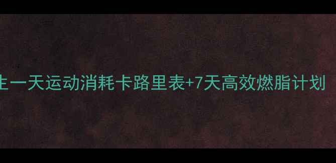 图片 精准计算！女生一天运动消耗卡路里表+7天高效燃脂计划（附饮食搭配）