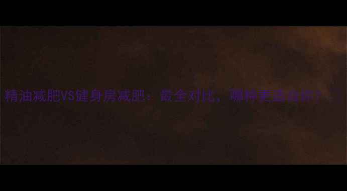 图片 精油减肥VS健身房减肥：最全对比，哪种更适合你？🔥