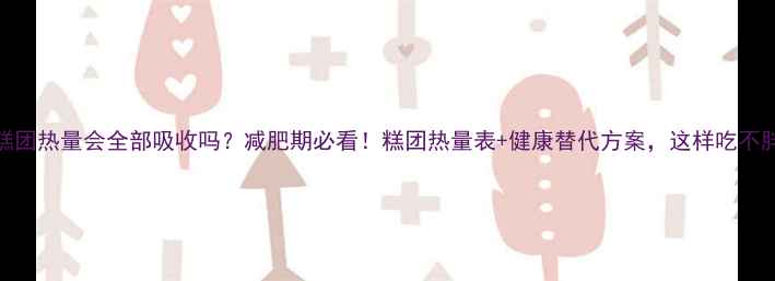 图片 糕团热量会全部吸收吗？减肥期必看！糕团热量表+健康替代方案，这样吃不胖