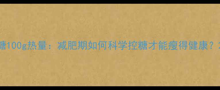 图片 糖100g热量：减肥期如何科学控糖才能瘦得健康？2