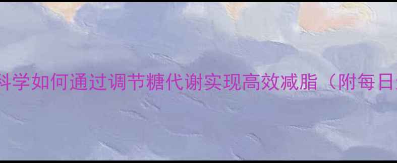 图片 糖类代谢与运动减肥：科学如何通过调节糖代谢实现高效减脂（附每日运动计划与饮食方案）1