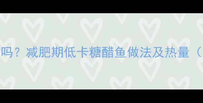 图片 糖醋黄花鱼热量低吗？减肥期低卡糖醋鱼做法及热量（附健康替代方案）