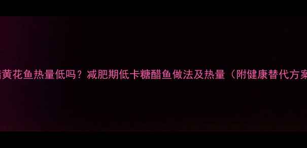 图片 糖醋黄花鱼热量低吗？减肥期低卡糖醋鱼做法及热量（附健康替代方案）2