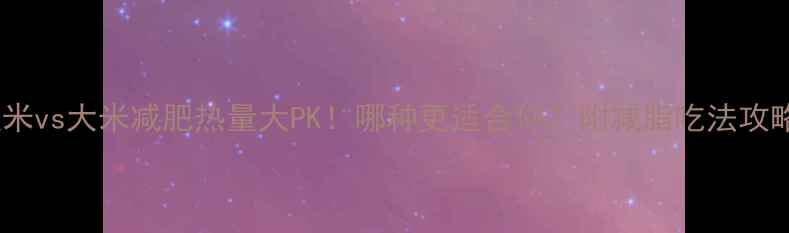 图片 糙米vs大米减肥热量大PK！哪种更适合你？附减脂吃法攻略2