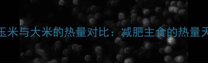 图片 糯玉米与大米的热量对比：减肥主食的热量天平
