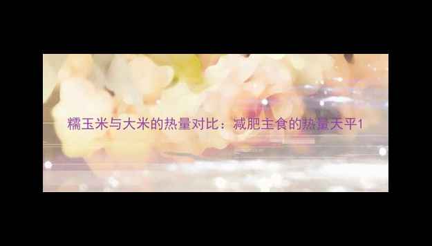 图片 糯玉米与大米的热量对比：减肥主食的热量天平1