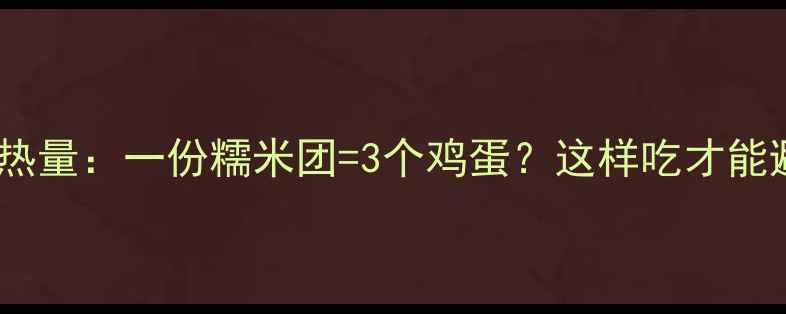 图片 糯米团减肥期热量：一份糯米团=3个鸡蛋？这样吃才能避免脂肪堆积1