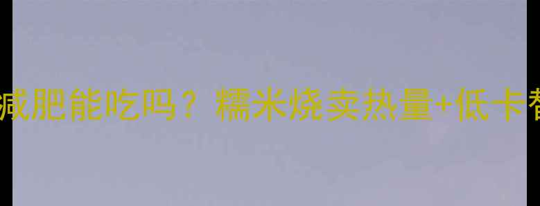 图片 糯米烧卖减肥能吃吗？糯米烧卖热量+低卡替代方案1