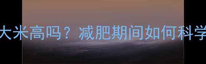 图片 糯米热量比大米高吗？减肥期间如何科学选择主食？