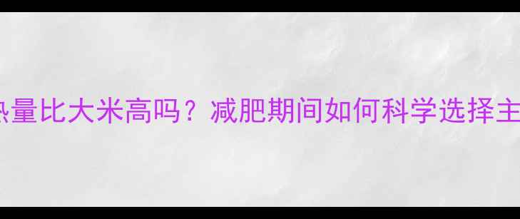 图片 糯米热量比大米高吗？减肥期间如何科学选择主食？1
