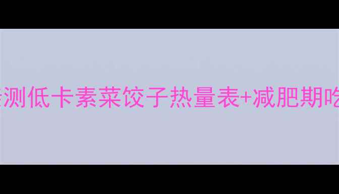 图片 素菜饺子也能吃？亲测低卡素菜饺子热量表+减肥期吃法，吃饱还能瘦！1