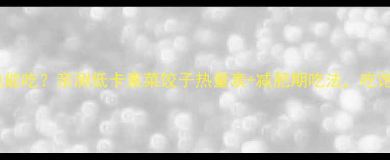 图片 素菜饺子也能吃？亲测低卡素菜饺子热量表+减肥期吃法，吃饱还能瘦！2