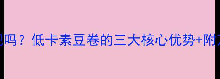 图片 素豆卷能减肥吗？低卡素豆卷的三大核心优势+附万能搭配公式