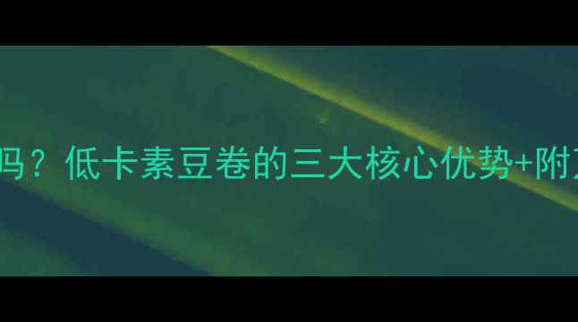 图片 素豆卷能减肥吗？低卡素豆卷的三大核心优势+附万能搭配公式2