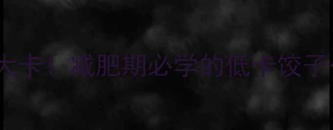 图片 素饺子不放油的热量仅30大卡！减肥期必学的低卡饺子公式，这样吃不饿还能瘦1