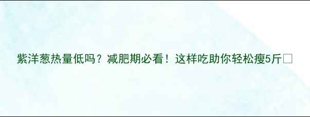 图片 紫洋葱热量低吗？减肥期必看！这样吃助你轻松瘦5斤🌱