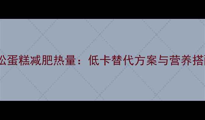 图片 紫菜肉松蛋糕减肥热量：低卡替代方案与营养搭配指南2