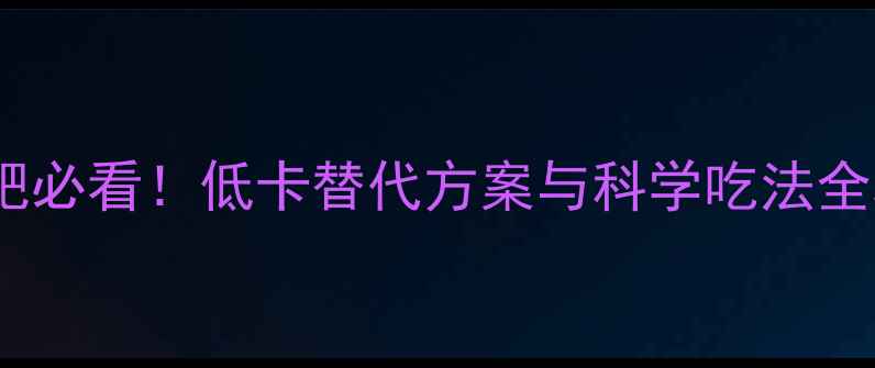 图片 红枣粽子热量｜减肥必看！低卡替代方案与科学吃法全攻略（附热量表）1