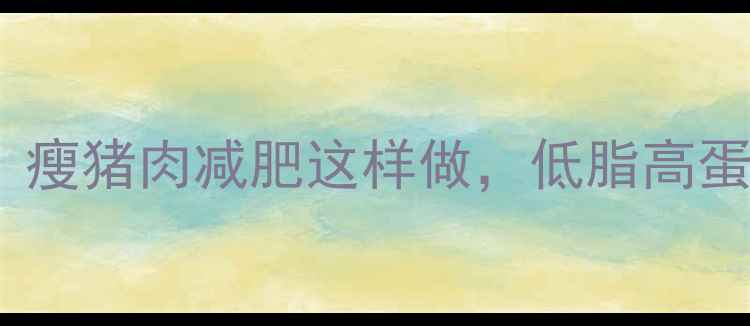 图片 红烧肉热量大！瘦猪肉减肥这样做，低脂高蛋白还能瘦肚子1