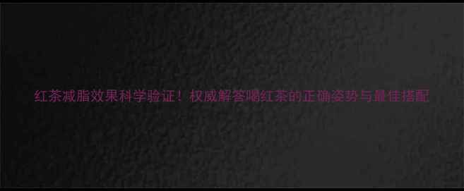 图片 红茶减脂效果科学验证！权威解答喝红茶的正确姿势与最佳搭配