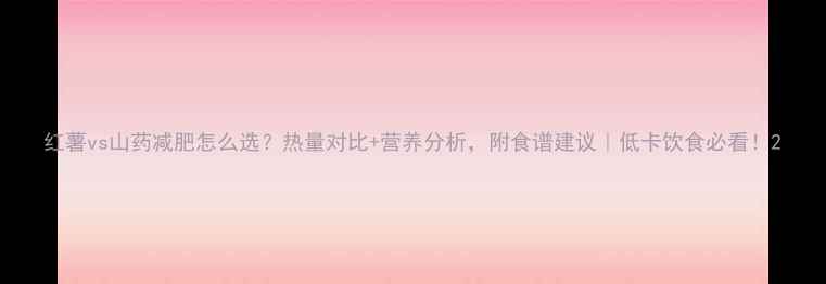 图片 红薯vs山药减肥怎么选？热量对比+营养分析，附食谱建议｜低卡饮食必看！2