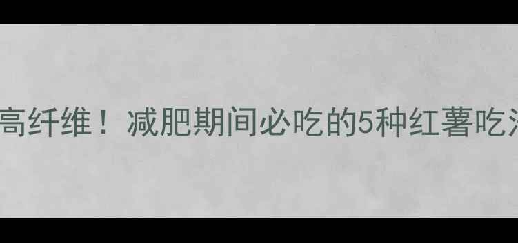 图片 红薯热量低卡高纤维！减肥期间必吃的5种红薯吃法，亲测有效2