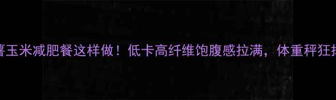 图片 红薯玉米减肥餐这样做！低卡高纤维饱腹感拉满，体重秤狂掉秤