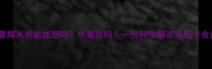 图片 红薯糯米粥能减肥吗？热量高吗？一份科学解答及低卡食谱2