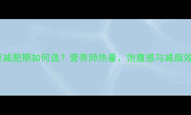 图片 红豆vs绿豆减肥期如何选？营养师热量、饱腹感与减脂效果全攻略1