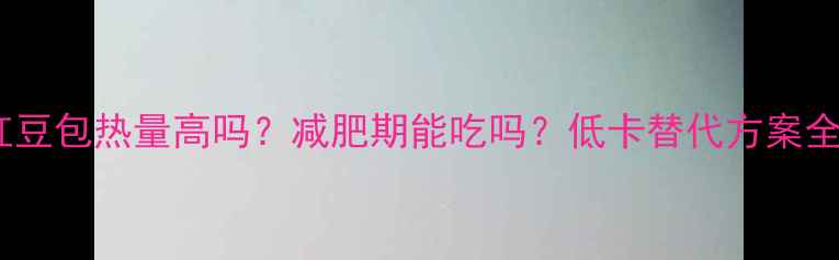 图片 红豆包热量高吗？减肥期能吃吗？低卡替代方案全2