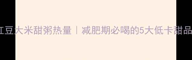 图片 红豆大米甜粥热量｜减肥期必喝的5大低卡甜品1
