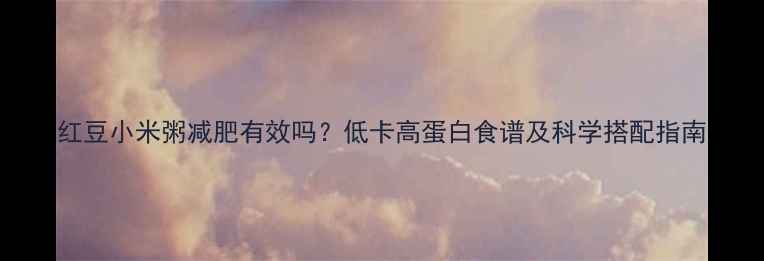 图片 红豆小米粥减肥有效吗？低卡高蛋白食谱及科学搭配指南