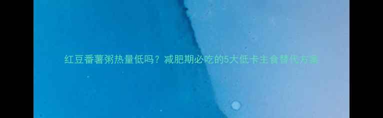 图片 红豆番薯粥热量低吗？减肥期必吃的5大低卡主食替代方案