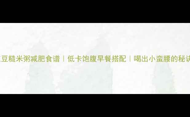 图片 红豆糙米粥减肥食谱｜低卡饱腹早餐搭配｜喝出小蛮腰的秘诀1