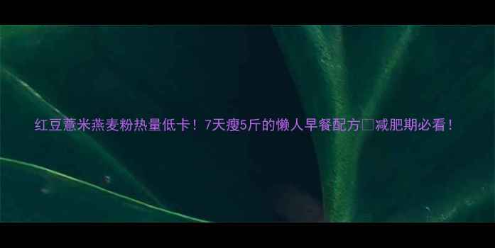 图片 红豆薏米燕麦粉热量低卡！7天瘦5斤的懒人早餐配方🔥减肥期必看！