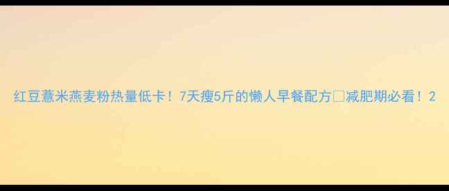 图片 红豆薏米燕麦粉热量低卡！7天瘦5斤的懒人早餐配方🔥减肥期必看！2