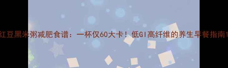 图片 红豆黑米粥减肥食谱：一杯仅60大卡！低GI高纤维的养生早餐指南1