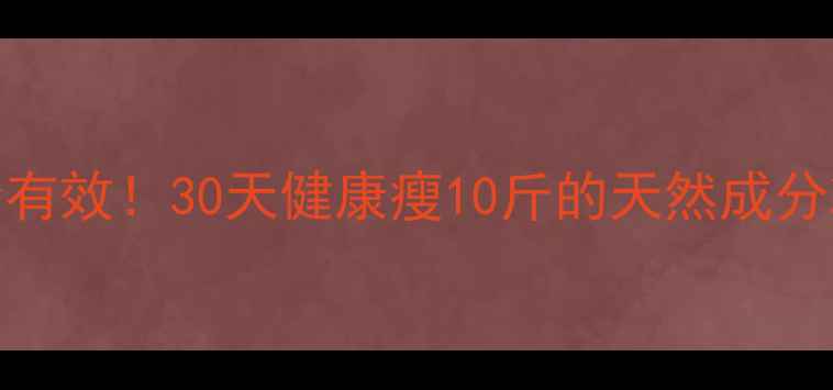 图片 纯天然安全有效！30天健康瘦10斤的天然成分减肥方法全